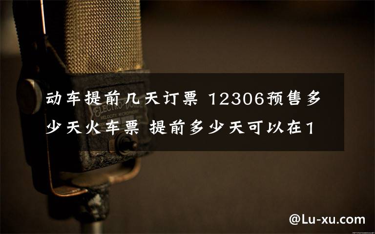 动车提前几天订票 12306预售多少天火车票 提前多少天可以在12306购票