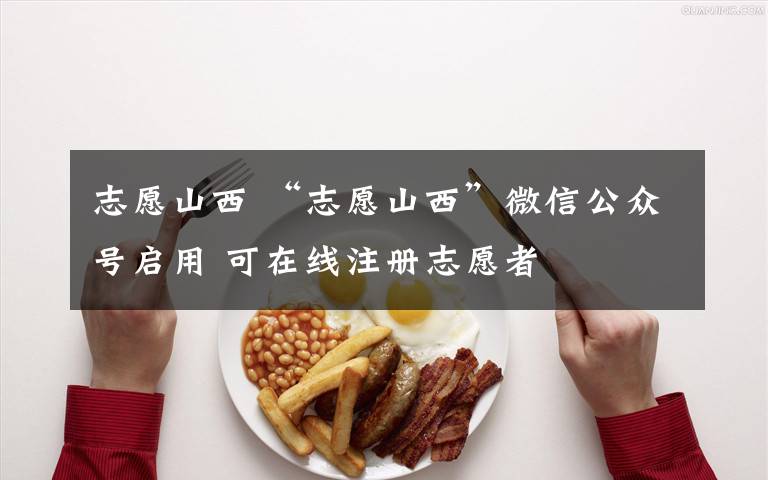 志愿山西 “志愿山西”微信公众号启用 可在线注册志愿者