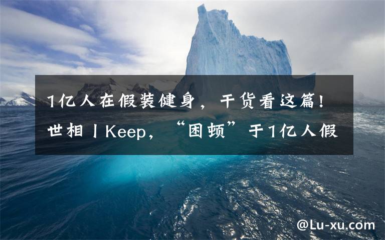1亿人在假装健身,干货看这篇!世相丨Keep,“困顿”于1亿人假装在健身