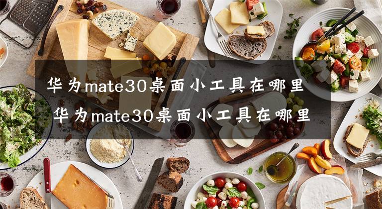 华为mate30桌面小工具在哪里 华为mate30桌面小工具在哪里打开 华为mate30调出桌面小工具