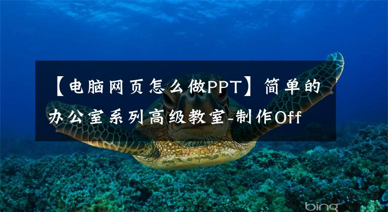 【电脑网页怎么做PPT】简单的办公室系列高级教室-制作OfficePPT演示文稿(1)