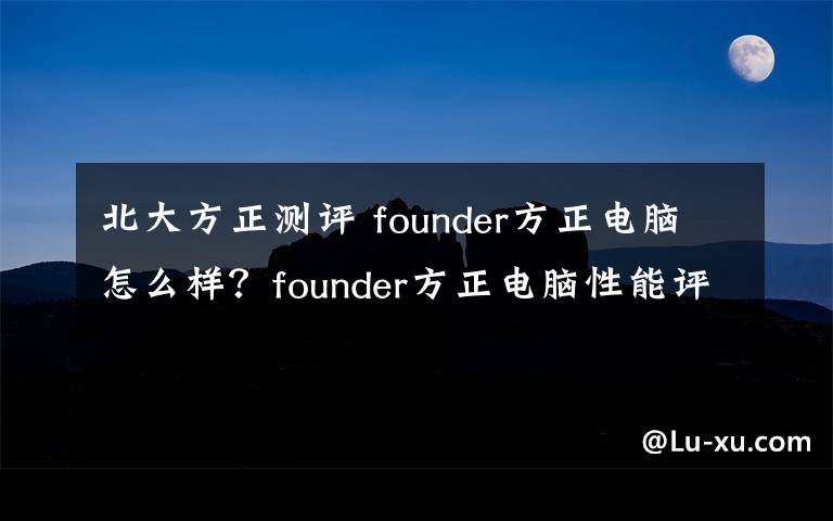 北大方正测评 founder方正电脑怎么样?founder方正电脑性能评测