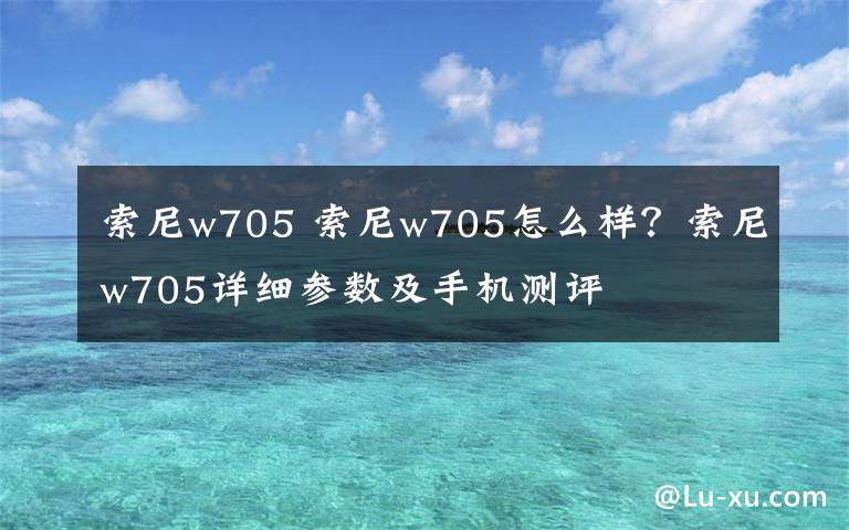 索尼w705 索尼w705怎么样?索尼w705详细参数及手机测评