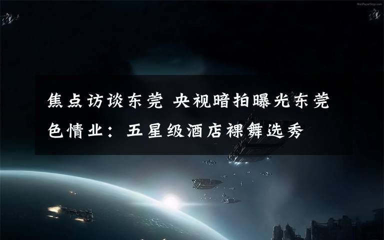 焦点访谈东莞 央视暗拍曝光东莞色情业:五星级酒店裸舞选秀