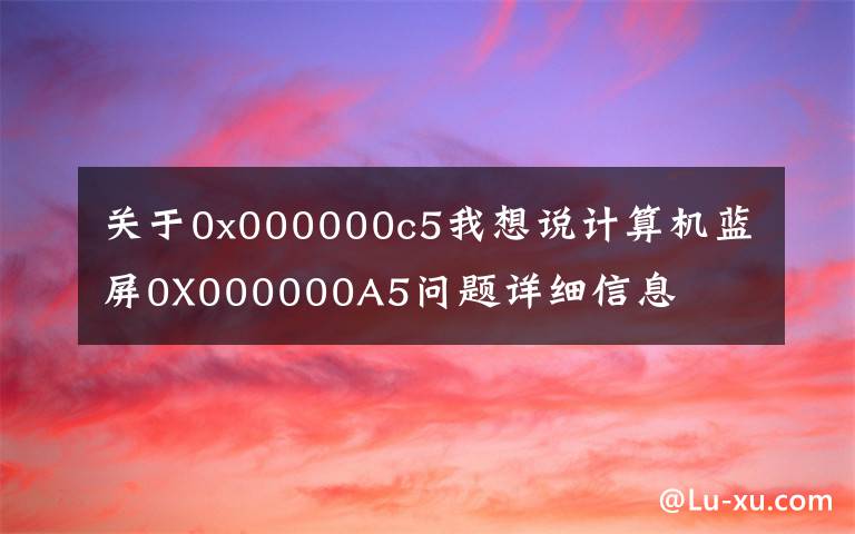 关于0x000000c5我想说计算机蓝屏0X000000A5问题详细信息