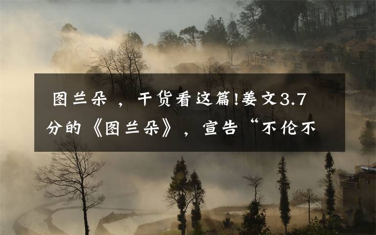 图兰朵 ,干货看这篇!姜文3.7分的《图兰朵》,宣告“不伦不类”电影再次破圈失败