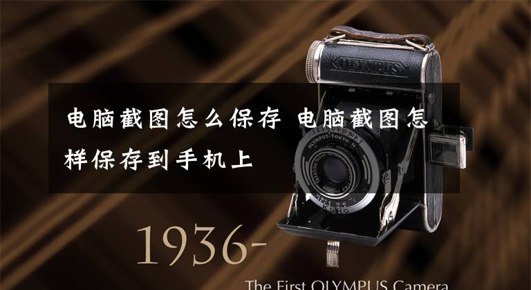 电脑截图怎么保存 电脑截图怎样保存到手机上