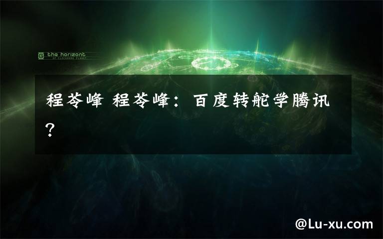 程苓峰 程苓峰:百度转舵学腾讯?