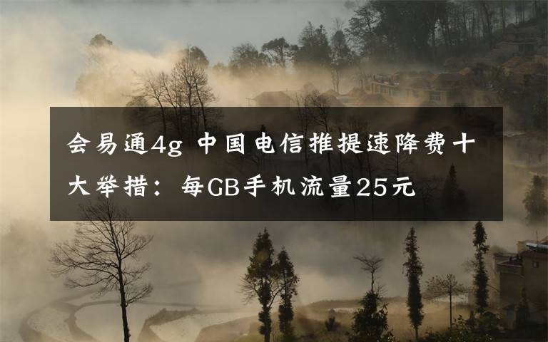 会易通4g 中国电信推提速降费十大举措:每GB手机流量25元