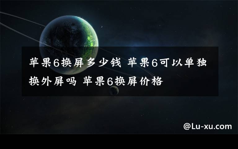 苹果6换屏多少钱 苹果6可以单独换外屏吗 苹果6换屏价格
