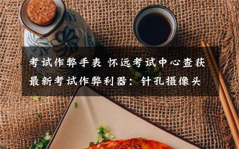 考试作弊手表 怀远考试中心查获最新考试作弊利器:针孔摄像头嵌入手表