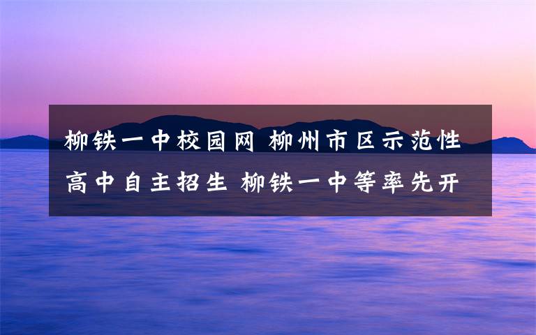 柳铁一中校园网 柳州市区示范性高中自主招生 柳铁一中等率先开考