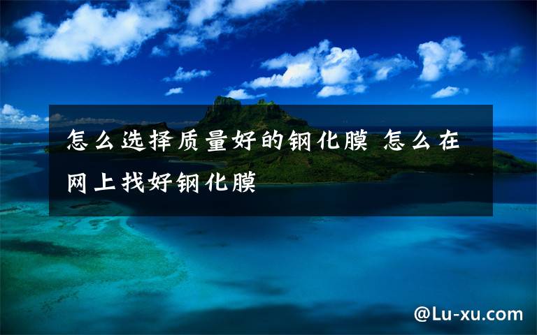 怎么选择质量好的钢化膜 怎么在网上找好钢化膜