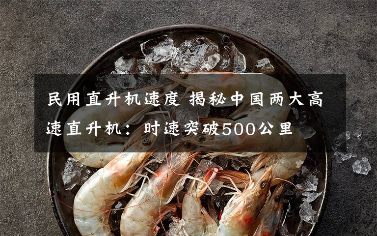 民用直升机速度 揭秘中国两大高速直升机:时速突破500公里