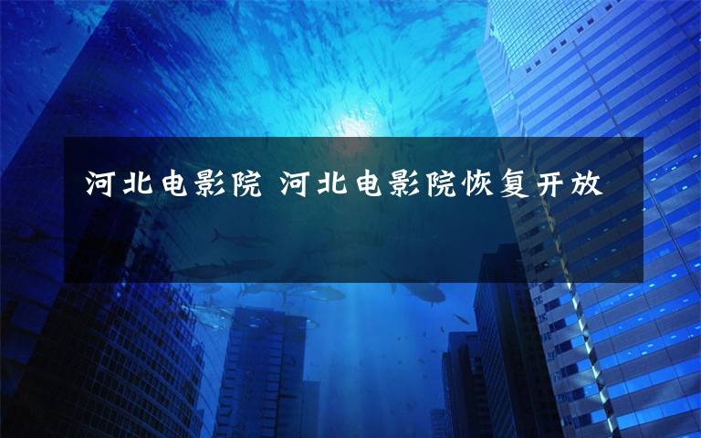 河北电影院 河北电影院恢复开放