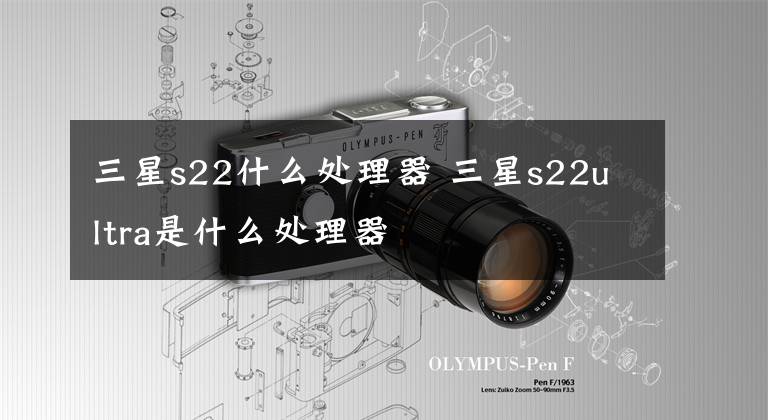 三星s22什么处理器 三星s22ultra是什么处理器