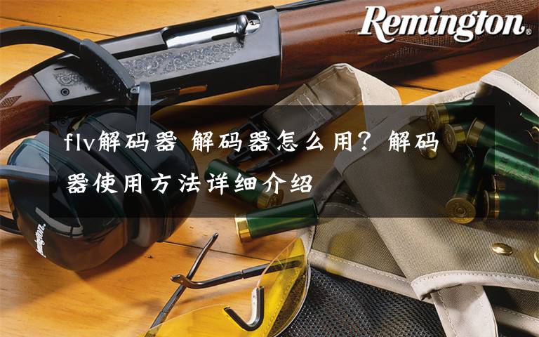 flv解码器 解码器怎么用?解码器使用方法详细介绍