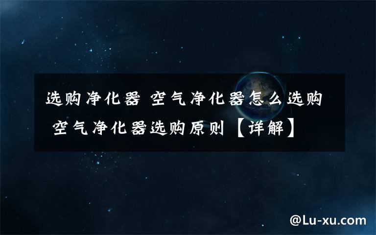 选购净化器 空气净化器怎么选购 空气净化器选购原则【详解】