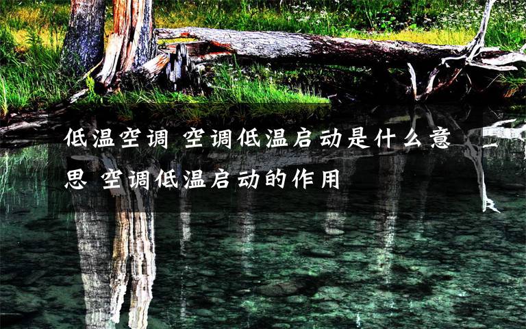 低温空调 空调低温启动是什么意思 空调低温启动的作用