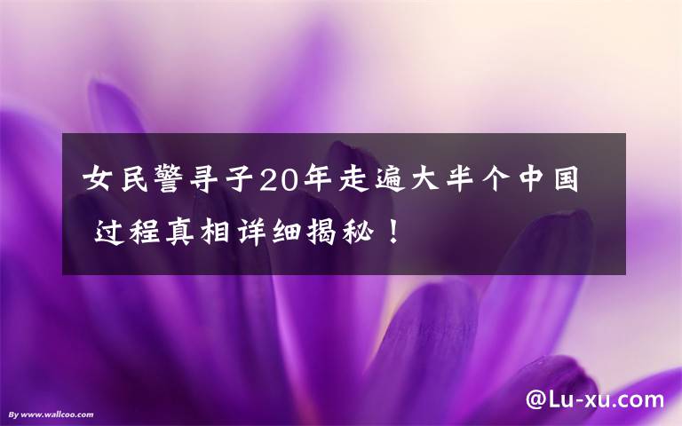 女民警寻子20年走遍大半个中国 过程真相详细揭秘!