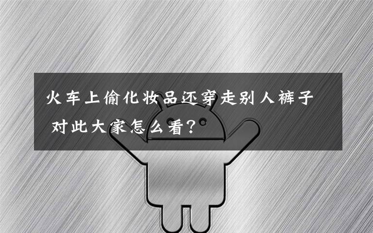 火车上偷化妆品还穿走别人裤子 对此大家怎么看？