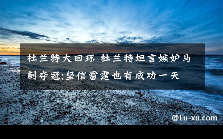 杜兰特大回环 杜兰特坦言嫉妒马刺夺冠:坚信雷霆也有成功一天