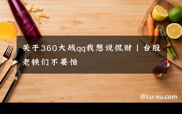 关于360大战qq我想说侃财丨台股老铁们不要怕
