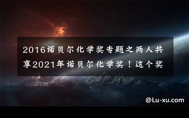 2016诺贝尔化学奖专题之两人共享2021年诺贝尔化学奖!这个奖项跟普通人有啥关系?