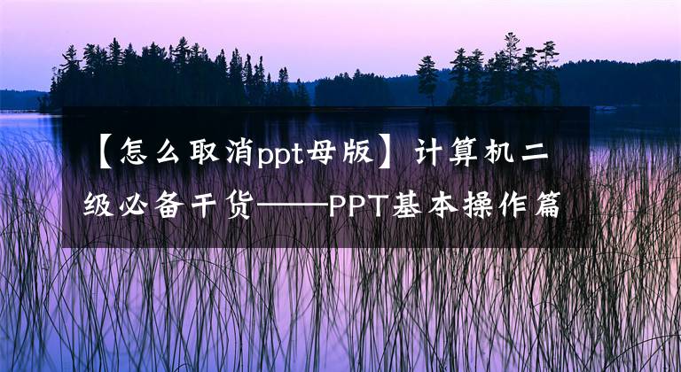 【怎么取消ppt母版】计算机二级必备干货——PPT基本操作篇(2)
