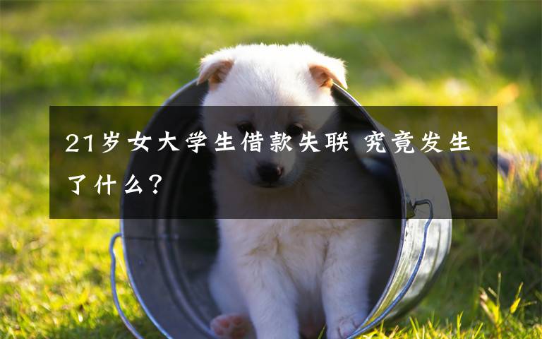 21岁女大学生借款失联 究竟发生了什么?