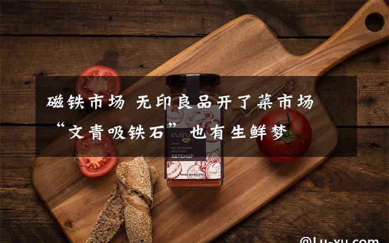 磁铁市场 无印良品开了菜市场 “文青吸铁石”也有生鲜梦