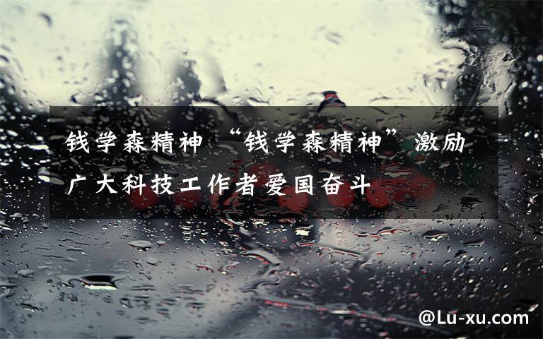 钱学森精神 “钱学森精神”激励广大科技工作者爱国奋斗