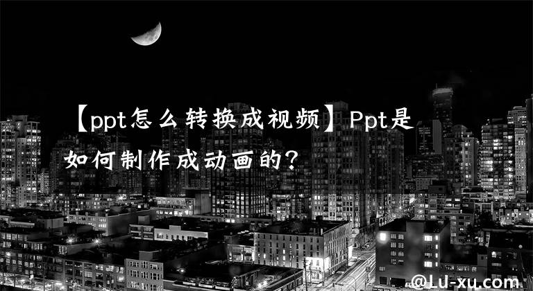 【ppt怎么转换成视频】Ppt是如何制作成动画的？