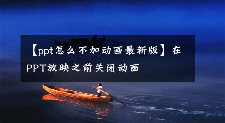 【ppt怎么不加动画最新版】在PPT放映之前关闭动画