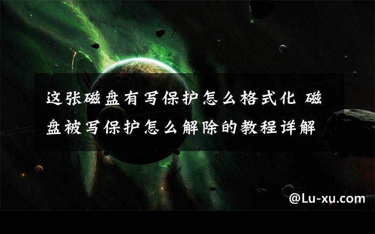 这张磁盘有写保护怎么格式化 磁盘被写保护怎么解除的教程详解【图解】