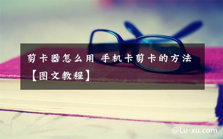 剪卡器怎么用 手机卡剪卡的方法【图文教程】