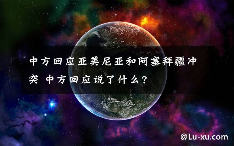 中方回应亚美尼亚和阿塞拜疆冲突 中方回应说了什么?
