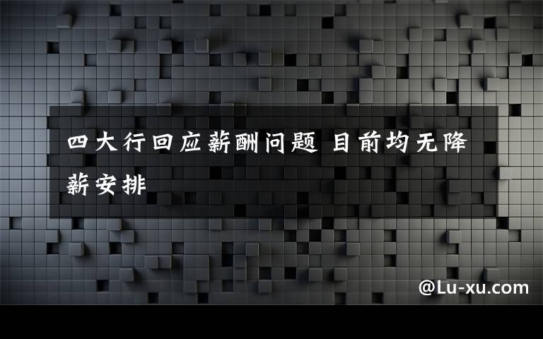 四大行回应薪酬问题 目前均无降薪安排