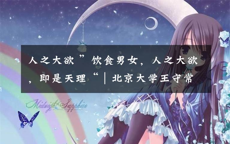 人之大欲 ”饮食男女,人之大欲,即是天理“|北京大学王守常教授