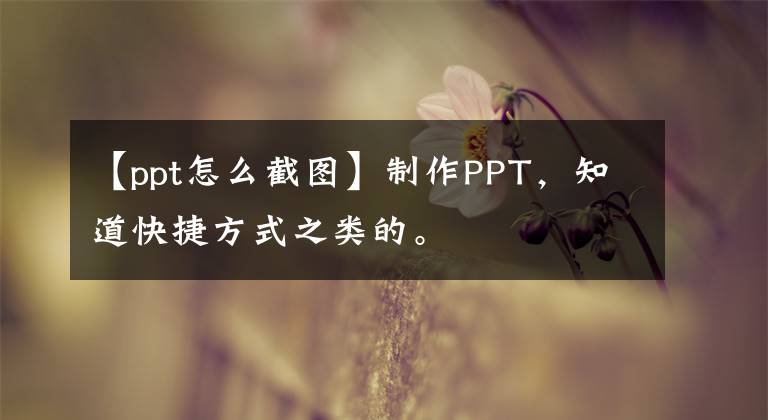 【ppt怎么截图】制作PPT,知道快捷方式之类的。