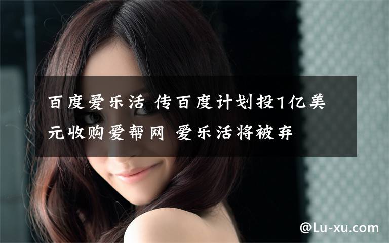 百度爱乐活 传百度计划投1亿美元收购爱帮网 爱乐活将被弃