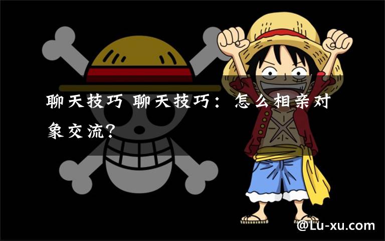 聊天技巧 聊天技巧:怎么相亲对象交流?