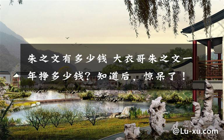 朱之文有多少钱 大衣哥朱之文一年挣多少钱?知道后,惊呆了!
