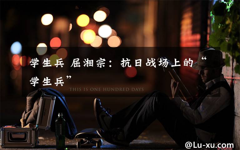 学生兵 屈湘宗:抗日战场上的“学生兵”