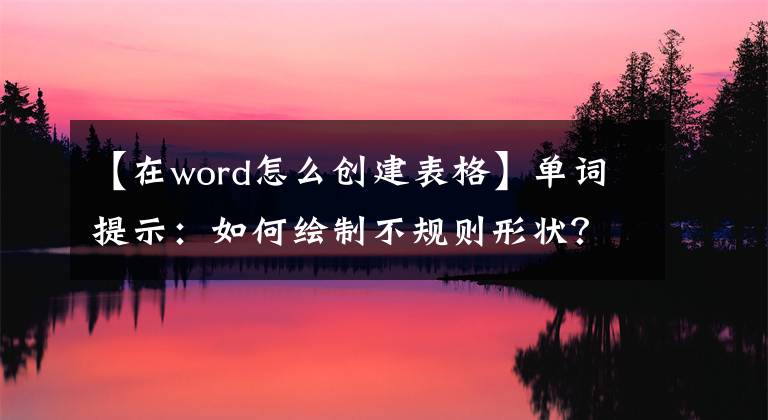 【在word怎么创建表格】单词提示:如何绘制不规则形状?