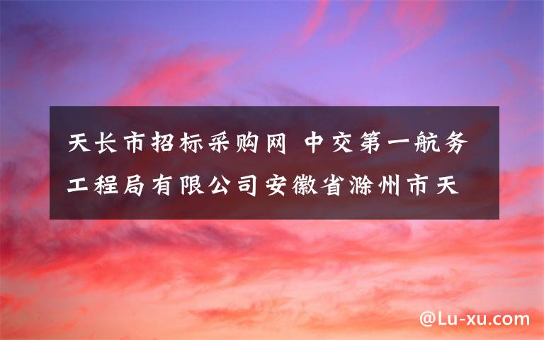 天长市招标采购网 中交第一航务工程局有限公司安徽省滁州市天长市南市区二期基础设施工程(一期)PPP项目沥青混凝土采购招标公告