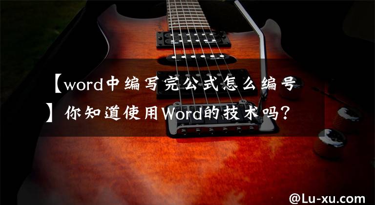 【word中编写完公式怎么编号】你知道使用Word的技术吗？