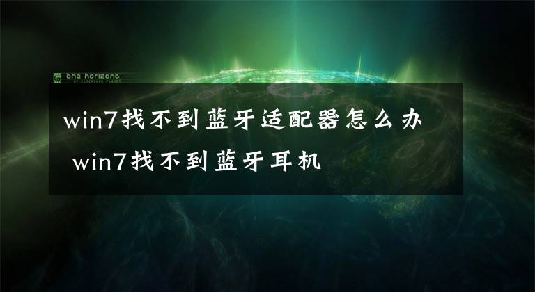 win7找不到蓝牙适配器怎么办 win7找不到蓝牙耳机