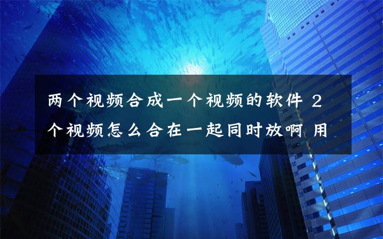 两个视频合成一个视频的软件 2个视频怎么合在一起同时放啊 用什么软件?