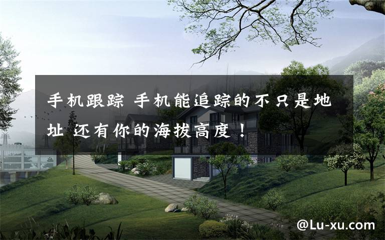 手机跟踪 手机能追踪的不只是地址 还有你的海拔高度!